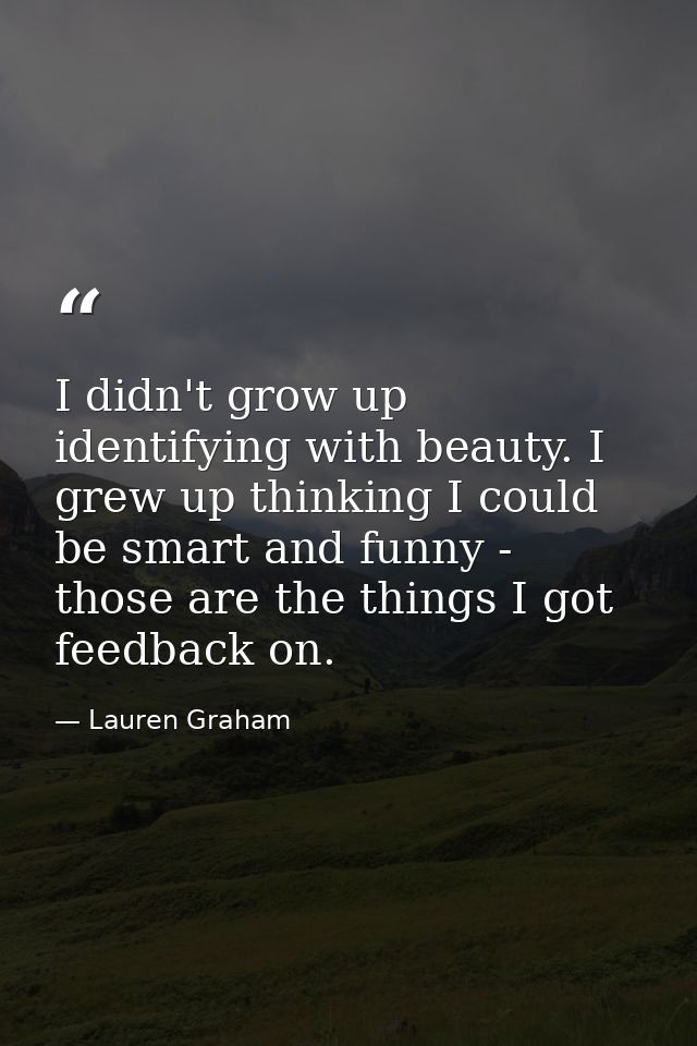 I didn't grow up identifying with beauty. I grew up thinking I could be smart and funny - those are the things I got fee — Lauren Graham