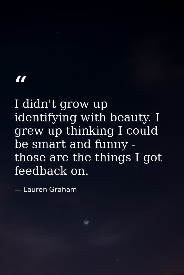 I didn't grow up identifying with beauty. I grew up thinking I could be smart and funny - those are the things I got fee — Lauren Graham