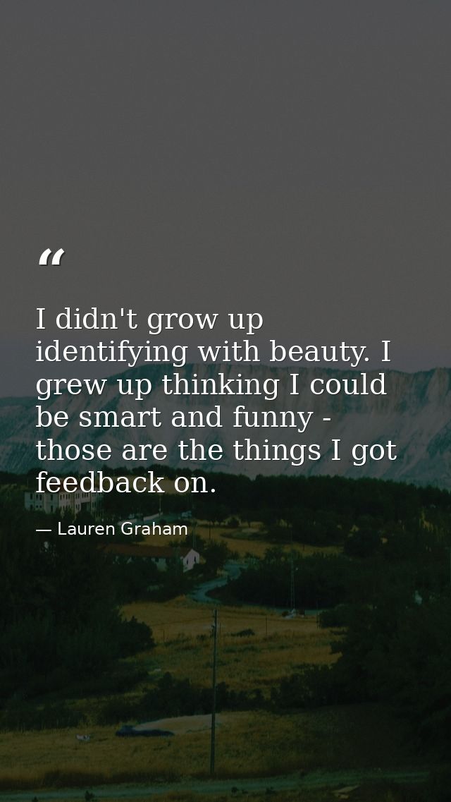 I didn't grow up identifying with beauty. I grew up thinking I could be smart and funny - those are the things I got fee — Lauren Graham