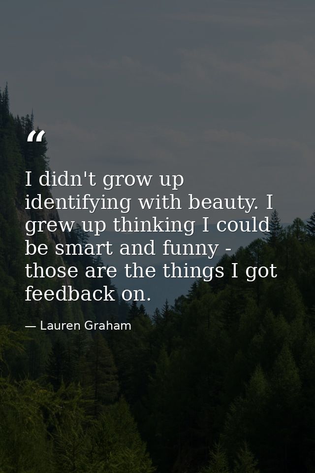 I didn't grow up identifying with beauty. I grew up thinking I could be smart and funny - those are the things I got fee — Lauren Graham