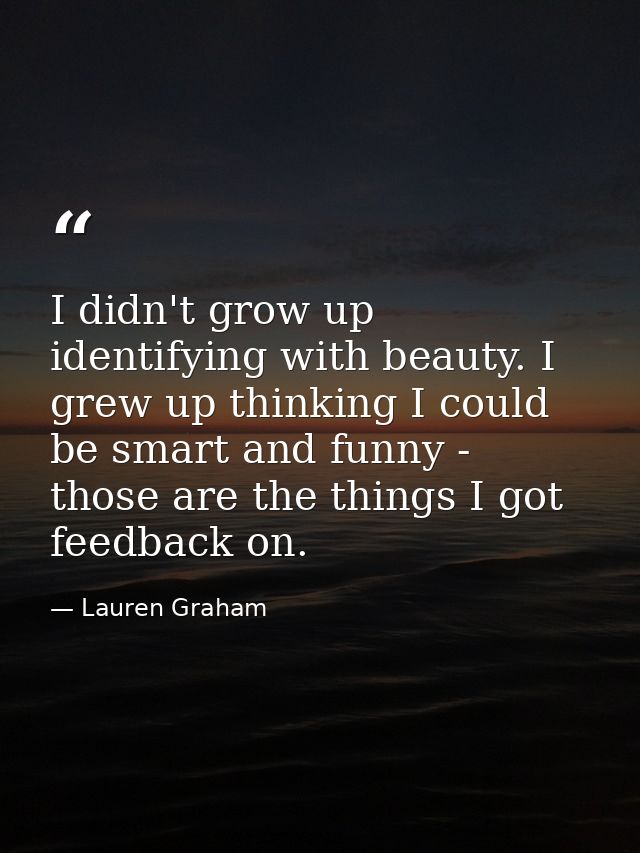 I didn't grow up identifying with beauty. I grew up thinking I could be smart and funny - those are the things I got fee — Lauren Graham