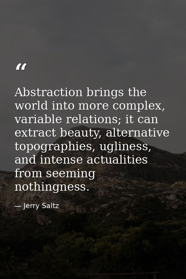 Abstraction brings the world into more complex, variable relations; it can extract beauty, alternative topographies, ugl — Jerry Saltz