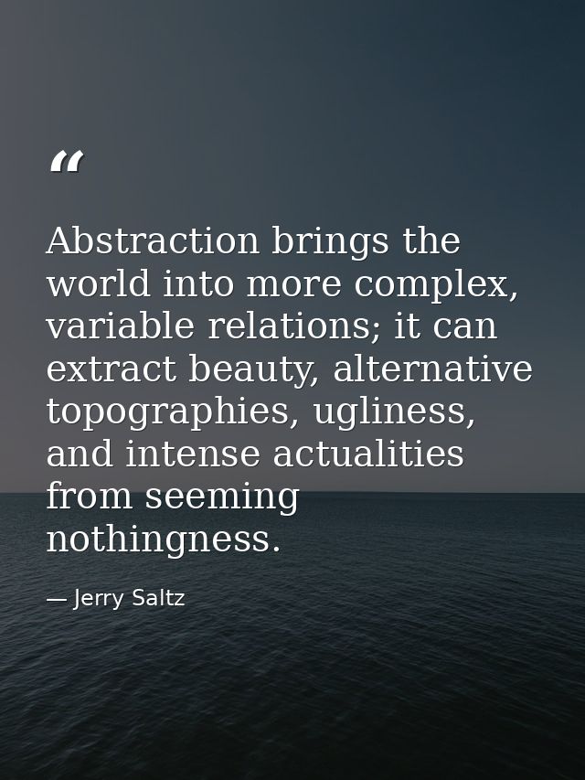 Abstraction brings the world into more complex, variable relations; it can extract beauty, alternative topographies, ugl — Jerry Saltz