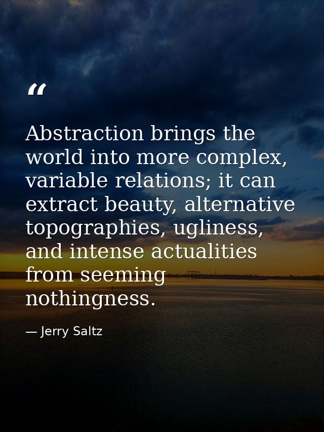 Abstraction brings the world into more complex, variable relations; it can extract beauty, alternative topographies, ugl — Jerry Saltz