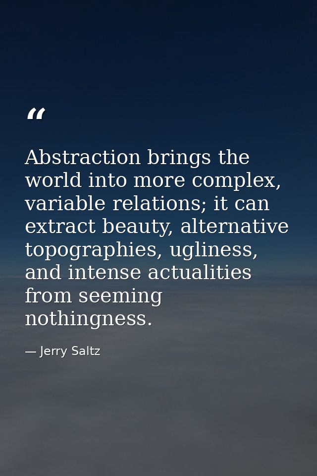Abstraction brings the world into more complex, variable relations; it can extract beauty, alternative topographies, ugl — Jerry Saltz