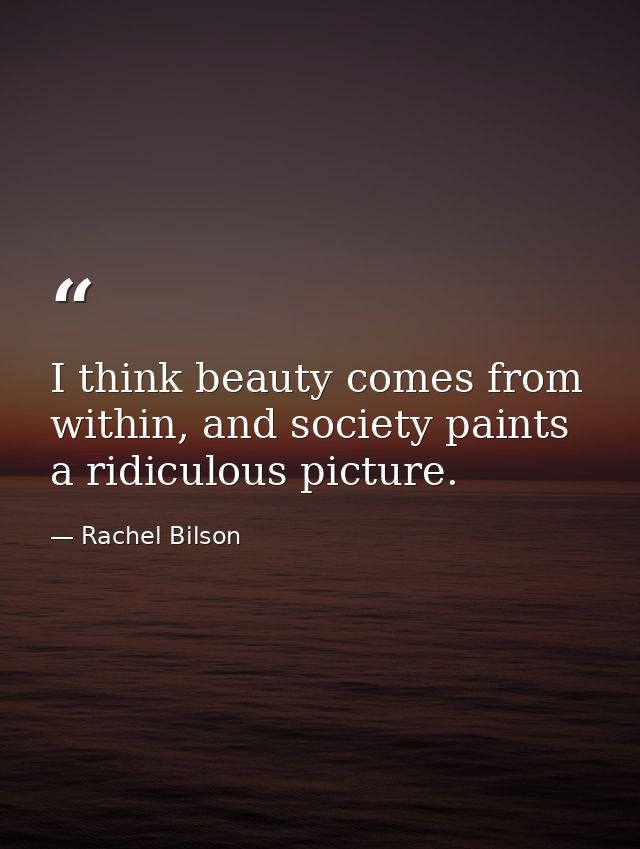 I think beauty comes from within, and society paints a ridiculous picture. — Rachel Bilson
