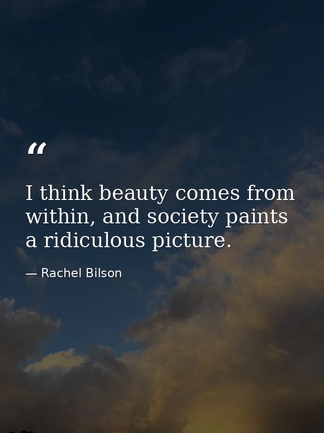 I think beauty comes from within, and society paints a ridiculous picture. — Rachel Bilson