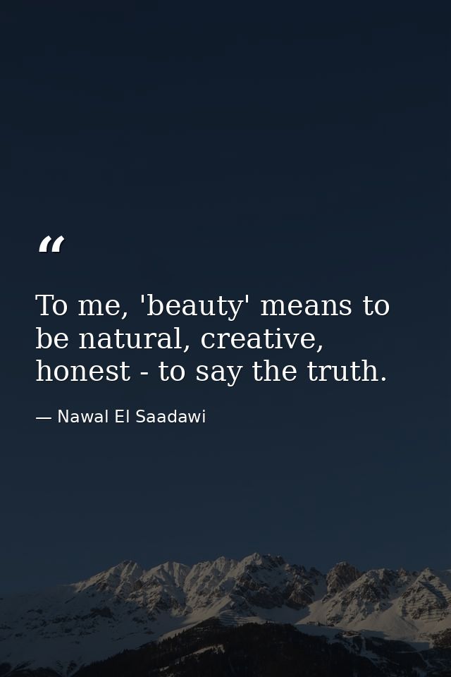 To me, 'beauty' means to be natural, creative, honest - to say the truth. — Nawal El Saadawi