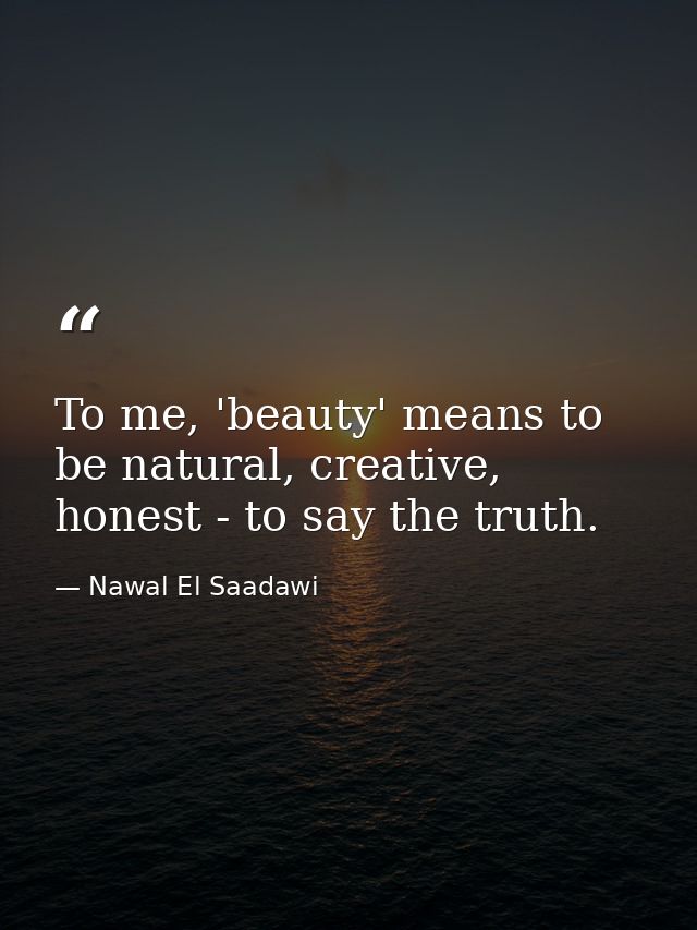 To me, 'beauty' means to be natural, creative, honest - to say the truth. — Nawal El Saadawi