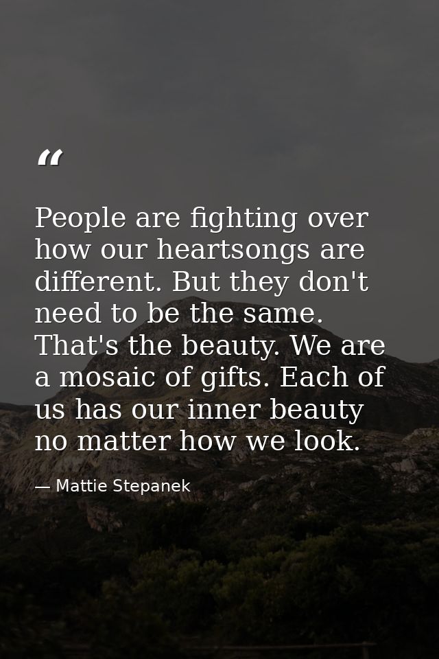People are fighting over how our heartsongs are different. But they don't need to be the same. That's the beauty. We are — Mattie Stepanek