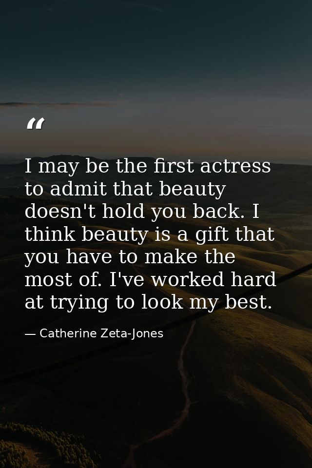 I may be the first actress to admit that beauty doesn't hold you back. I think beauty is a gift that you have to make th — Catherine Zeta-Jones
