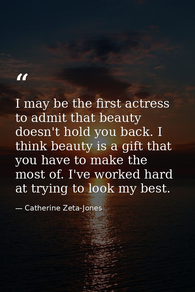 I may be the first actress to admit that beauty doesn't hold you back. I think beauty is a gift that you have to make th — Catherine Zeta-Jones