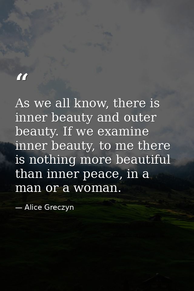 As we all know, there is inner beauty and outer beauty. If we examine inner beauty, to me there is nothing more beautifu — Alice Greczyn