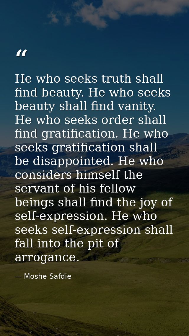 He who seeks truth shall find beauty. He who seeks beauty shall find vanity. He who seeks order shall find gratification — Moshe Safdie