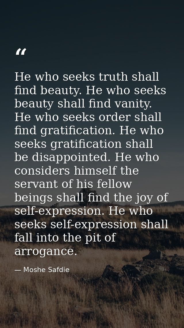 He who seeks truth shall find beauty. He who seeks beauty shall find vanity. He who seeks order shall find gratification — Moshe Safdie