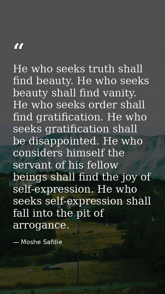 He who seeks truth shall find beauty. He who seeks beauty shall find vanity. He who seeks order shall find gratification — Moshe Safdie
