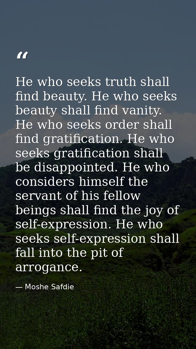 He who seeks truth shall find beauty. He who seeks beauty shall find vanity. He who seeks order shall find gratification — Moshe Safdie
