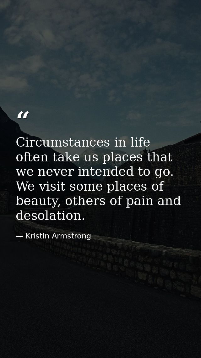 Circumstances in life often take us places that we never intended to go. We visit some places of beauty, others of pain  — Kristin Armstrong