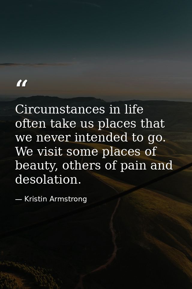 Circumstances in life often take us places that we never intended to go. We visit some places of beauty, others of pain  — Kristin Armstrong