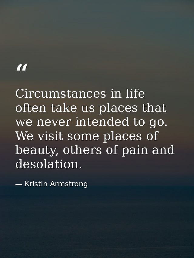 Circumstances in life often take us places that we never intended to go. We visit some places of beauty, others of pain  — Kristin Armstrong