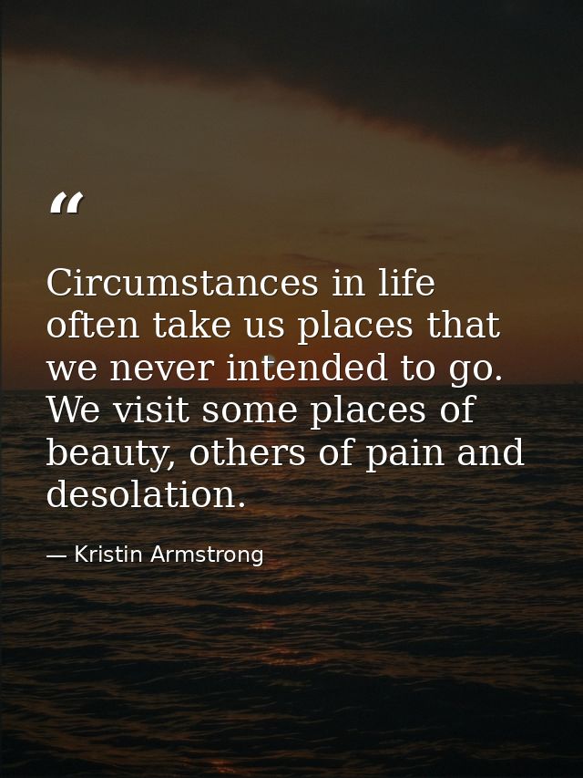 Circumstances in life often take us places that we never intended to go. We visit some places of beauty, others of pain  — Kristin Armstrong