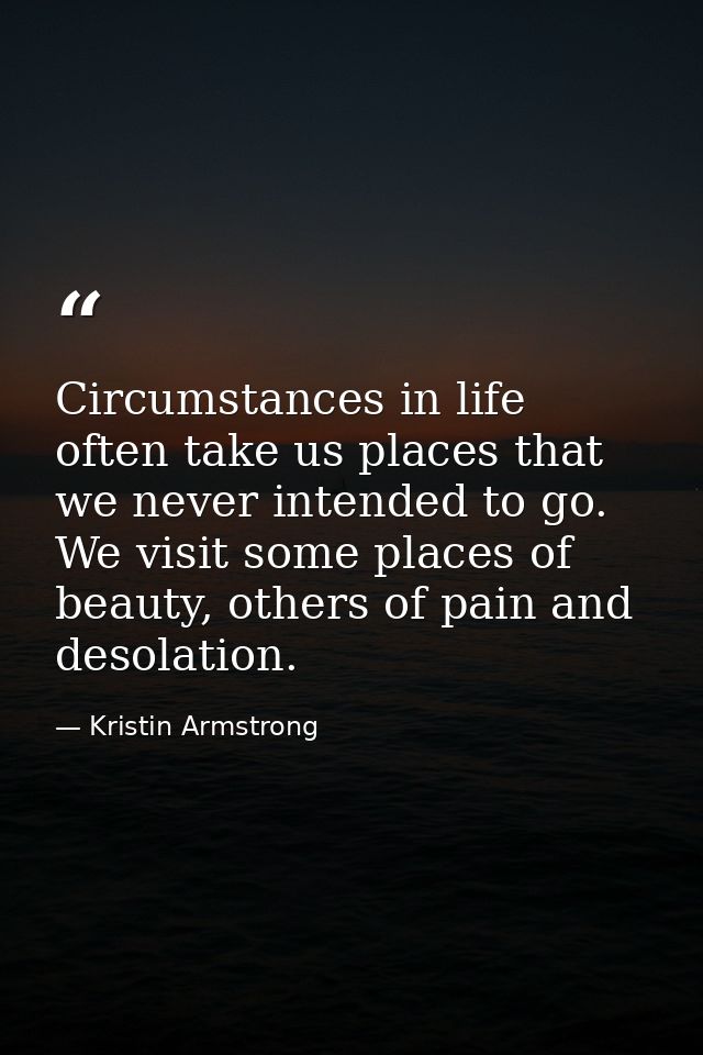 Circumstances in life often take us places that we never intended to go. We visit some places of beauty, others of pain  — Kristin Armstrong