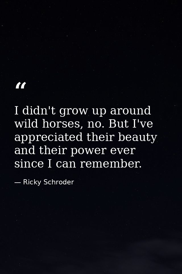 I didn't grow up around wild horses, no. But I've appreciated their beauty and their power ever since I can remember. — Ricky Schroder