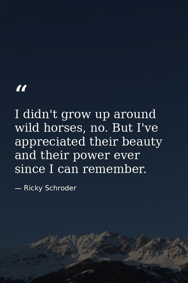 I didn't grow up around wild horses, no. But I've appreciated their beauty and their power ever since I can remember. — Ricky Schroder