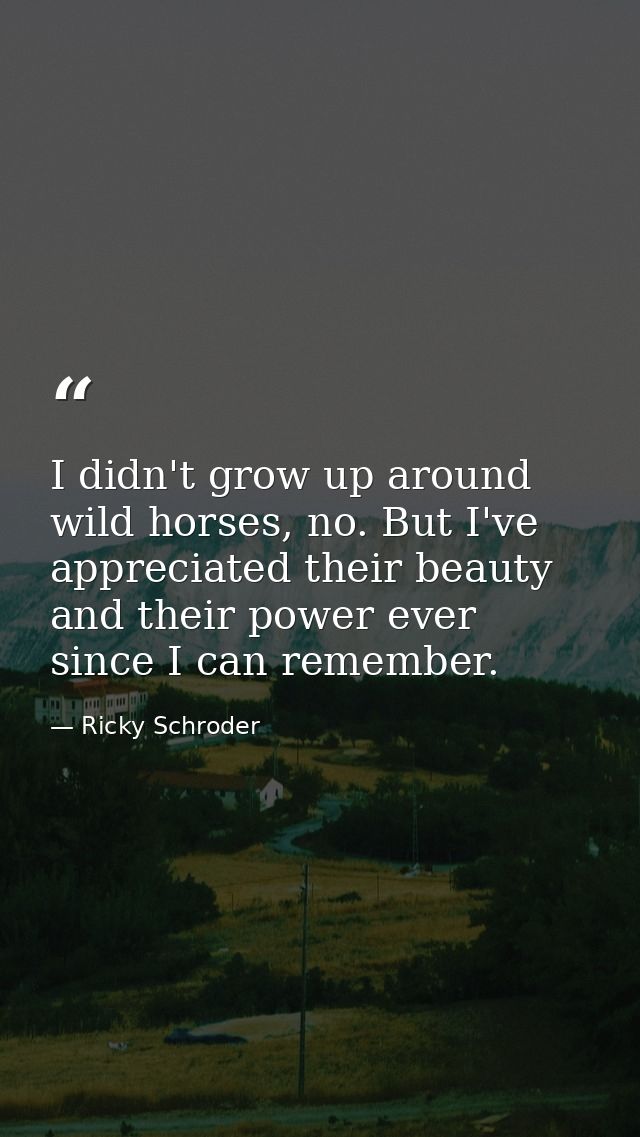 I didn't grow up around wild horses, no. But I've appreciated their beauty and their power ever since I can remember. — Ricky Schroder