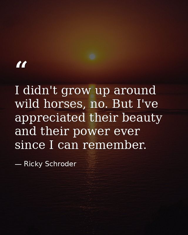I didn't grow up around wild horses, no. But I've appreciated their beauty and their power ever since I can remember. — Ricky Schroder