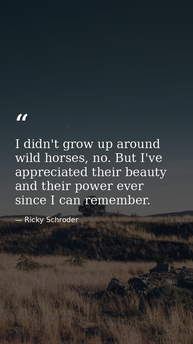 I didn't grow up around wild horses, no. But I've appreciated their beauty and their power ever since I can remember. — Ricky Schroder