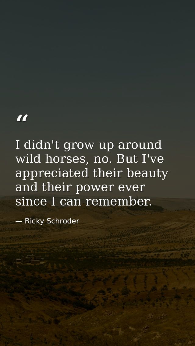 I didn't grow up around wild horses, no. But I've appreciated their beauty and their power ever since I can remember. — Ricky Schroder