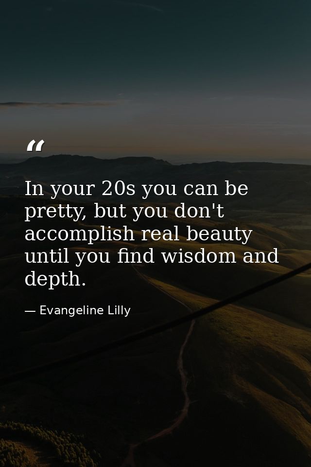 In your 20s you can be pretty, but you don't accomplish real beauty until you find wisdom and depth. — Evangeline Lilly
