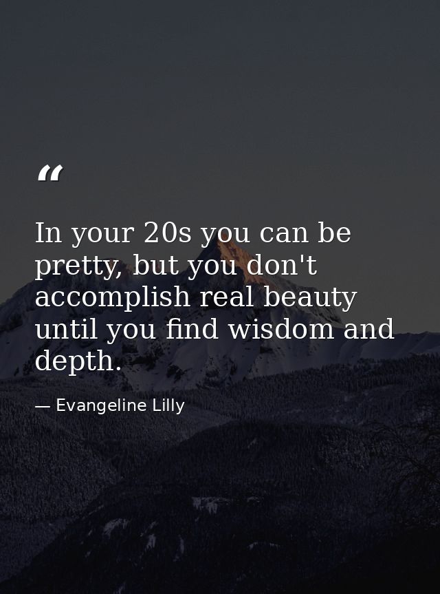 In your 20s you can be pretty, but you don't accomplish real beauty until you find wisdom and depth. — Evangeline Lilly