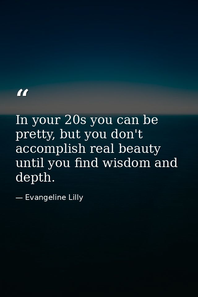 In your 20s you can be pretty, but you don't accomplish real beauty until you find wisdom and depth. — Evangeline Lilly