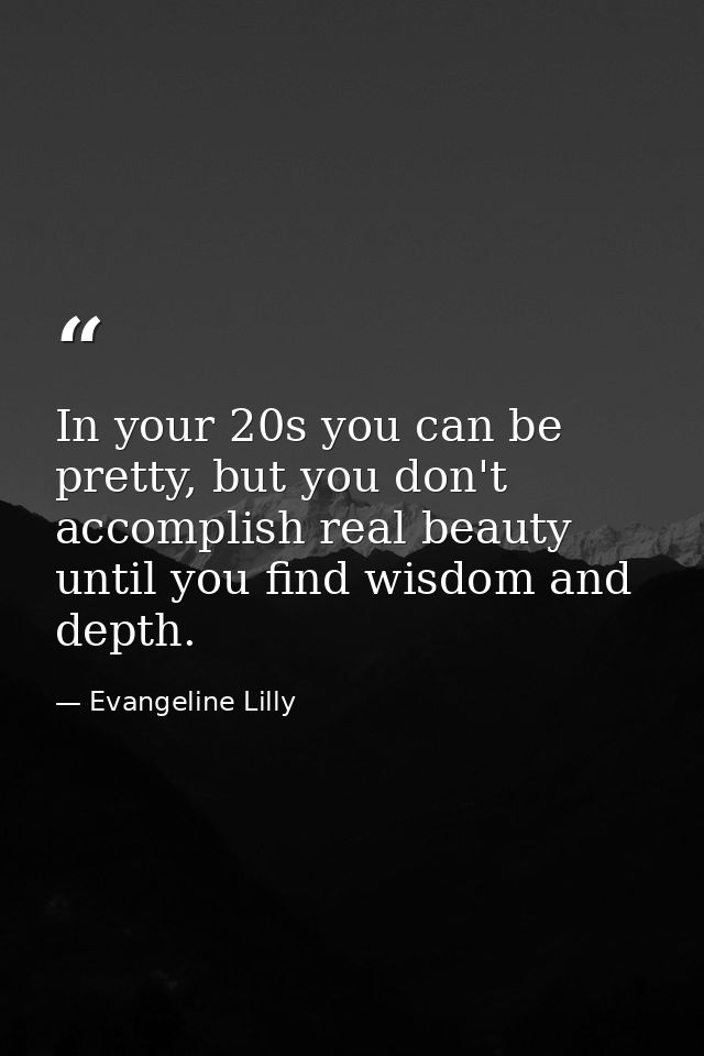 In your 20s you can be pretty, but you don't accomplish real beauty until you find wisdom and depth. — Evangeline Lilly