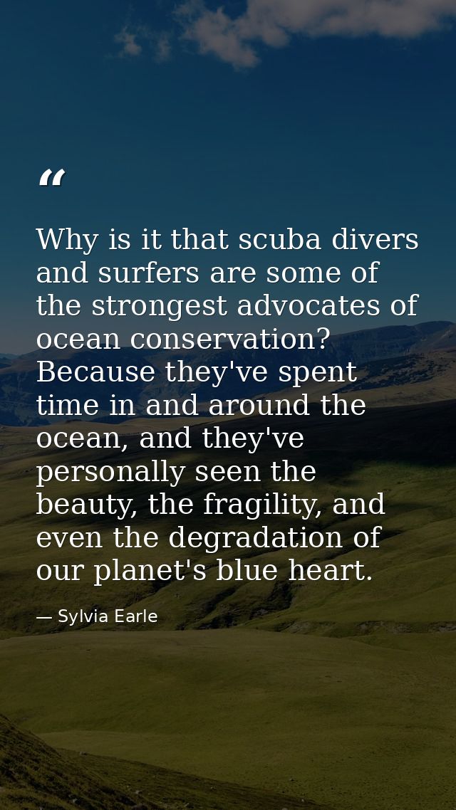 Why is it that scuba divers and surfers are some of the strongest advocates of ocean conservation? Because they've spent — Sylvia Earle