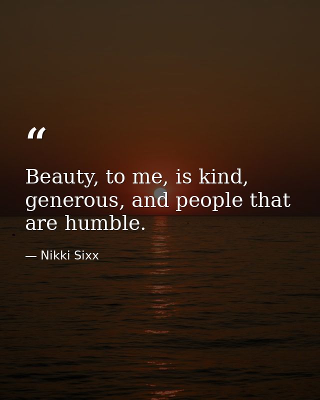 Beauty, to me, is kind, generous, and people that are humble. — Nikki Sixx