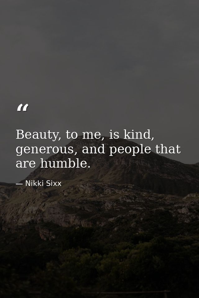Beauty, to me, is kind, generous, and people that are humble. — Nikki Sixx