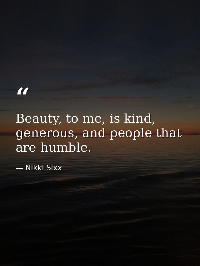 Beauty, to me, is kind, generous, and people that are humble. — Nikki Sixx