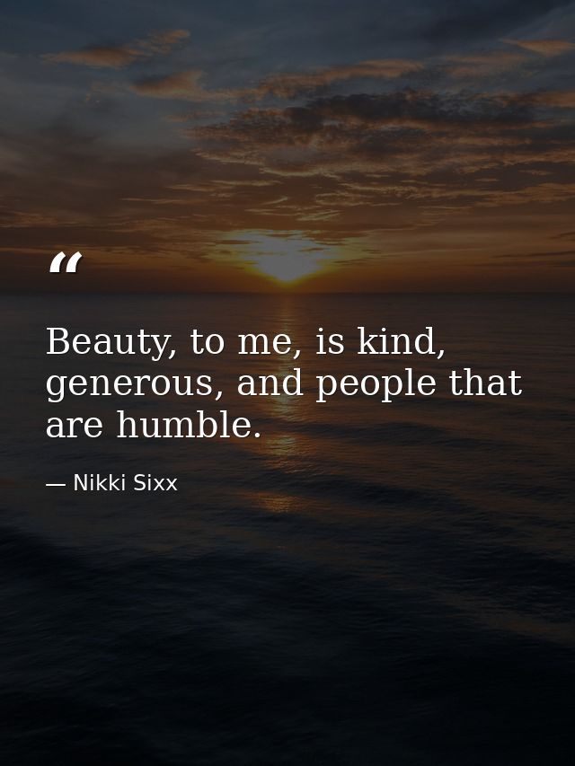Beauty, to me, is kind, generous, and people that are humble. — Nikki Sixx