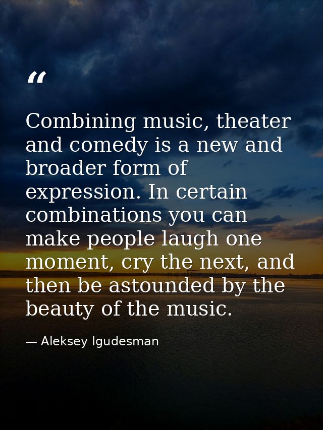 Combining music, theater and comedy is a new and broader form of expression. In certain combinations you can make people — Aleksey Igudesman