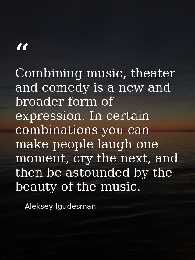 Combining music, theater and comedy is a new and broader form of expression. In certain combinations you can make people — Aleksey Igudesman