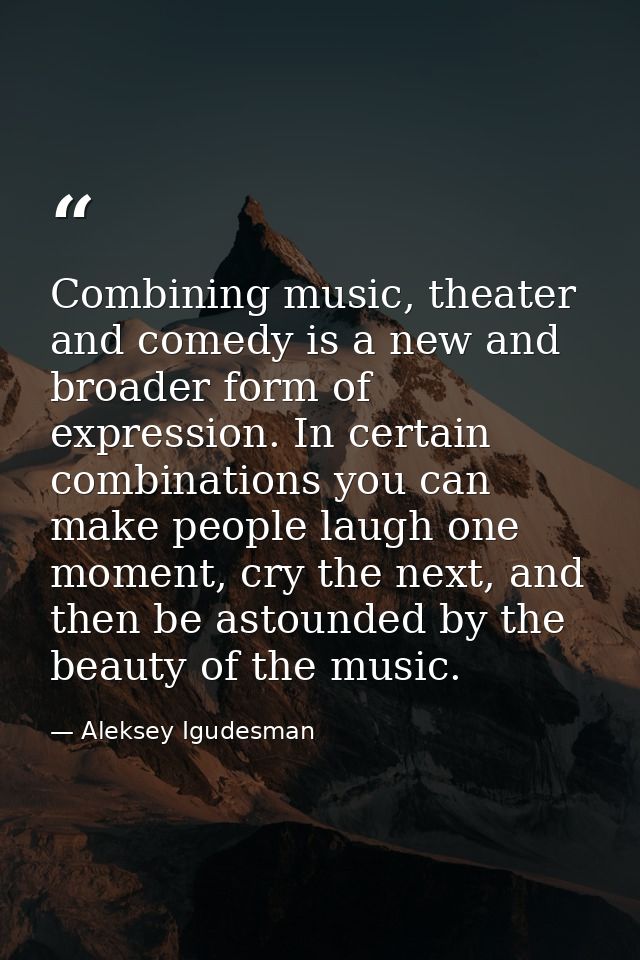 Combining music, theater and comedy is a new and broader form of expression. In certain combinations you can make people — Aleksey Igudesman