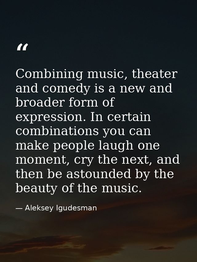 Combining music, theater and comedy is a new and broader form of expression. In certain combinations you can make people — Aleksey Igudesman