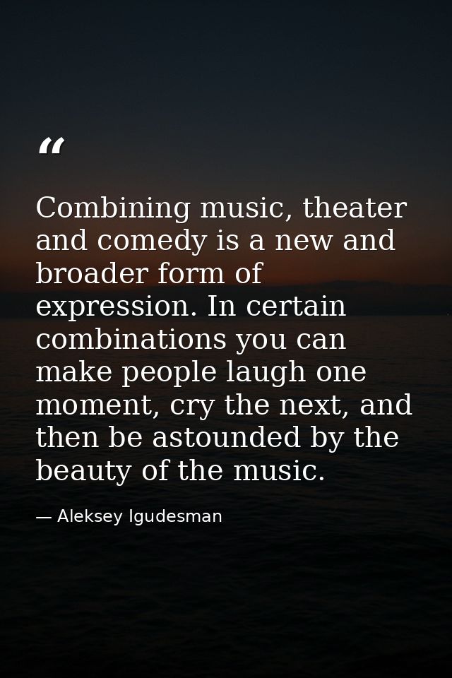 Combining music, theater and comedy is a new and broader form of expression. In certain combinations you can make people — Aleksey Igudesman