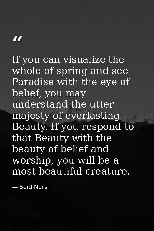 If you can visualize the whole of spring and see Paradise with the eye of belief, you may understand the utter majesty o — Said Nursi