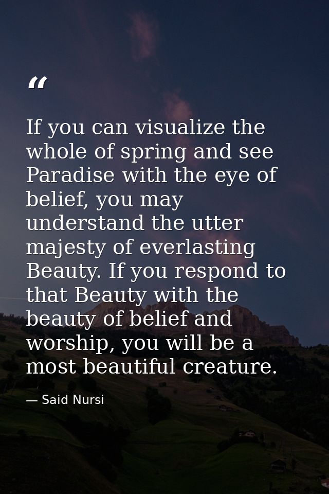 If you can visualize the whole of spring and see Paradise with the eye of belief, you may understand the utter majesty o — Said Nursi