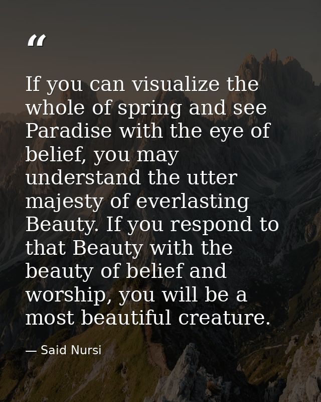 If you can visualize the whole of spring and see Paradise with the eye of belief, you may understand the utter majesty o — Said Nursi