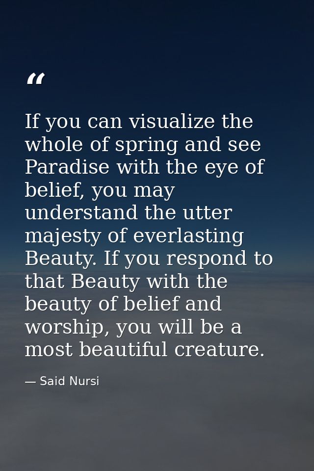 If you can visualize the whole of spring and see Paradise with the eye of belief, you may understand the utter majesty o — Said Nursi